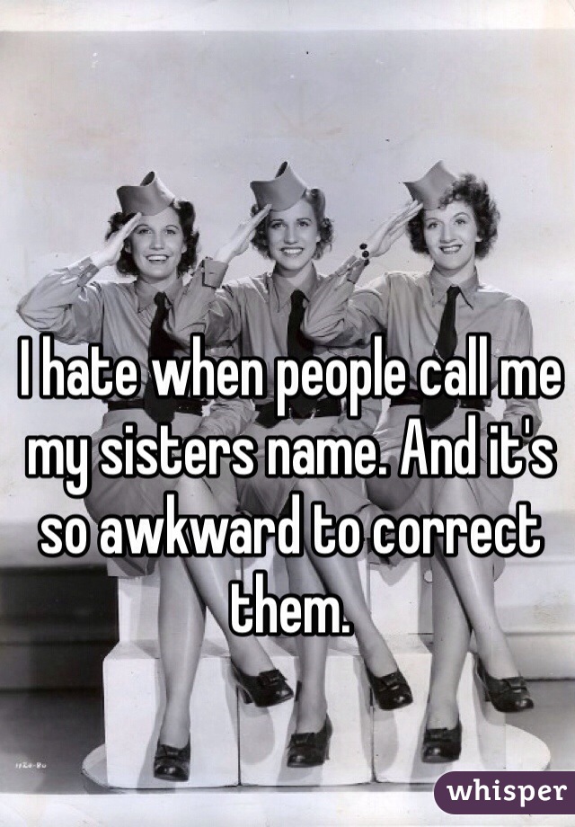 I hate when people call me my sisters name. And it's so awkward to correct them.