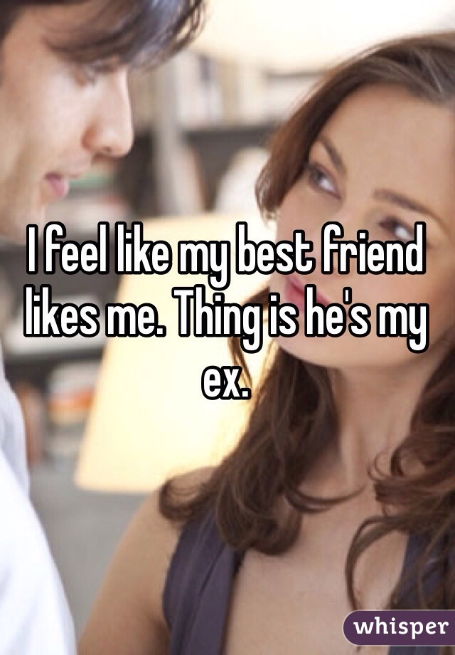 I feel like my best friend likes me. Thing is he's my ex.