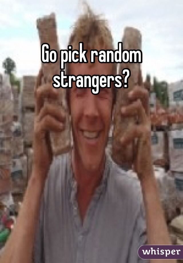Go pick random strangers?