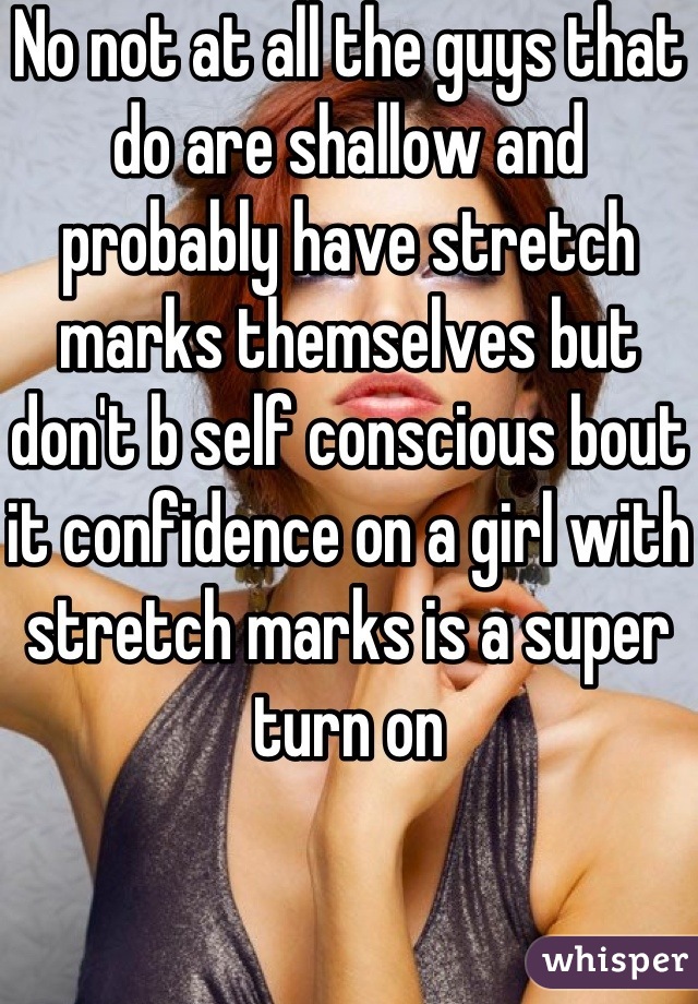 No not at all the guys that do are shallow and probably have stretch marks themselves but don't b self conscious bout it confidence on a girl with stretch marks is a super turn on