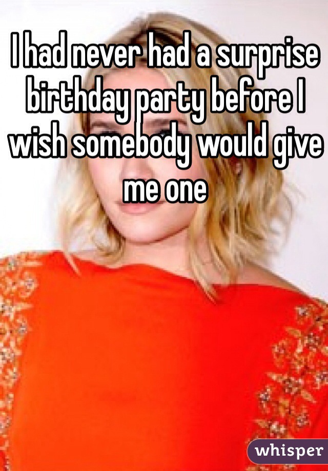 I had never had a surprise birthday party before I wish somebody would give me one