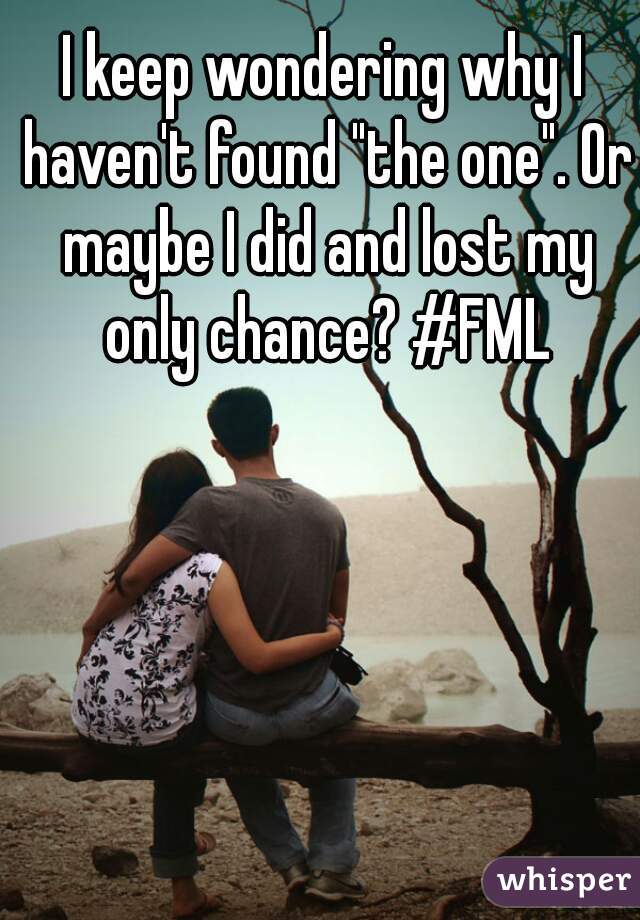 I keep wondering why I haven't found "the one". Or maybe I did and lost my only chance? #FML