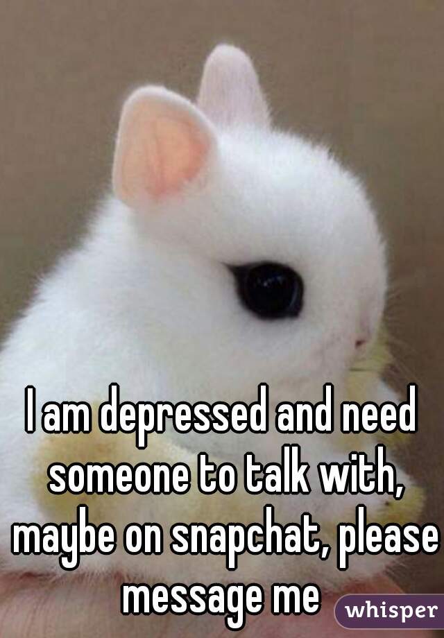 I am depressed and need someone to talk with, maybe on snapchat, please message me 
