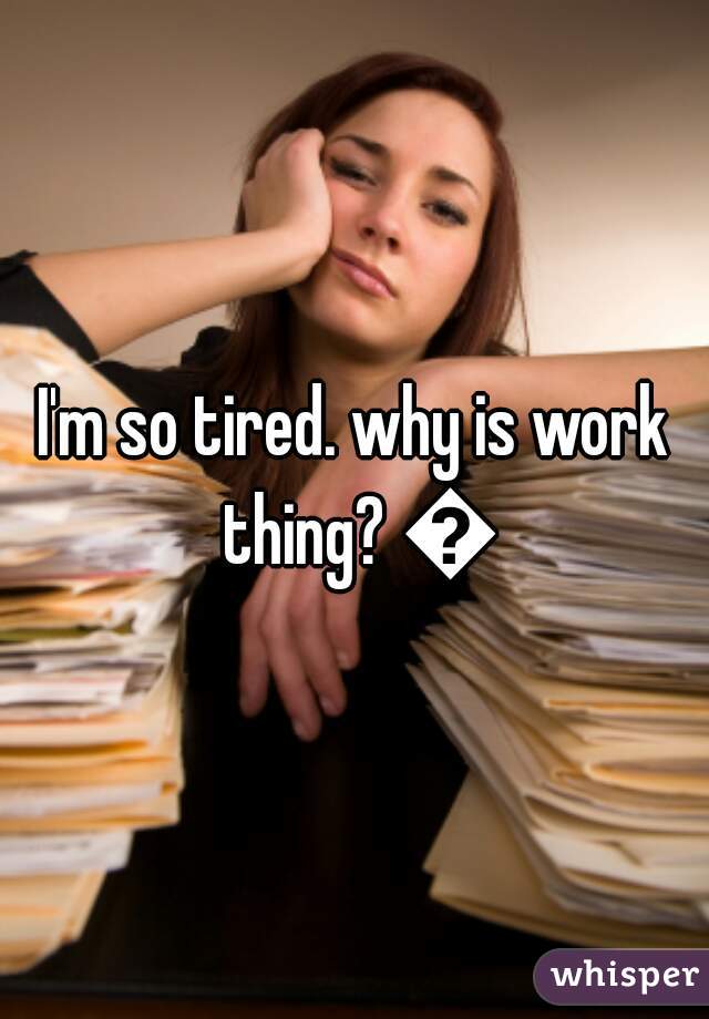 I'm so tired. why is work thing? 😒