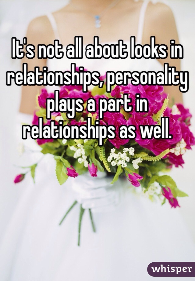 It's not all about looks in relationships, personality plays a part in relationships as well.