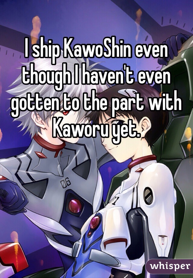 I ship KawoShin even though I haven't even gotten to the part with Kaworu yet. 
