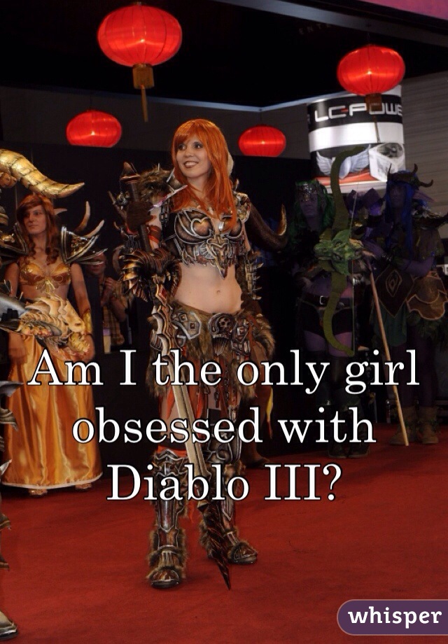 Am I the only girl obsessed with Diablo III? 
