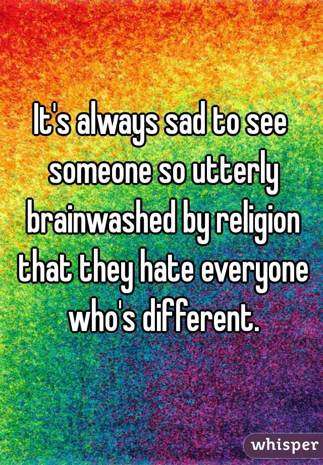It's always sad to see someone so utterly brainwashed by religion that they hate everyone who's different.