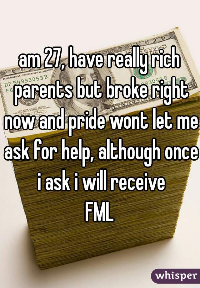 am 27, have really rich parents but broke right now and pride wont let me ask for help, although once i ask i will receive
FML