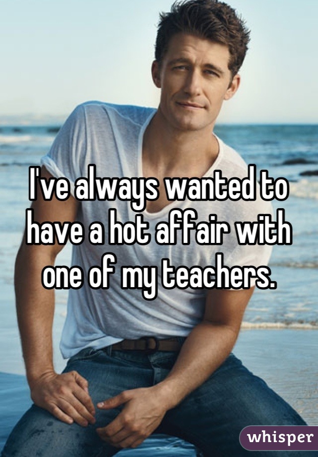 I've always wanted to have a hot affair with one of my teachers.