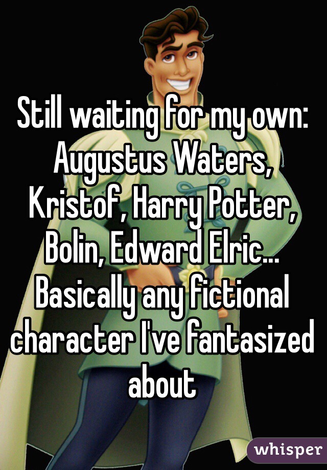 Still waiting for my own:
Augustus Waters, Kristof, Harry Potter, Bolin, Edward Elric... Basically any fictional character I've fantasized about