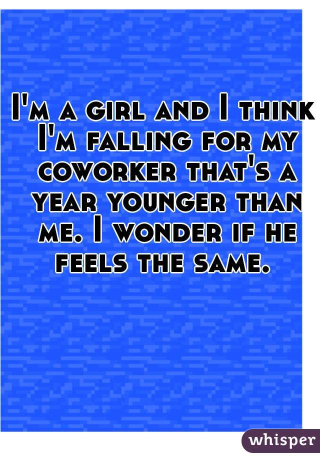 I'm a girl and I think I'm falling for my coworker that's a year younger than me. I wonder if he feels the same. 