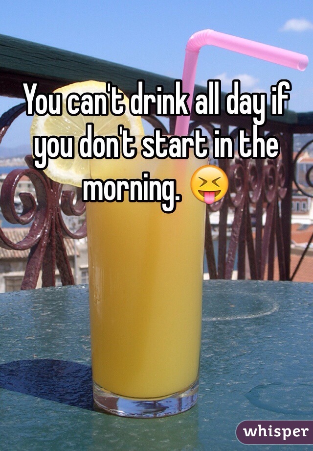 You can't drink all day if you don't start in the morning. 😝