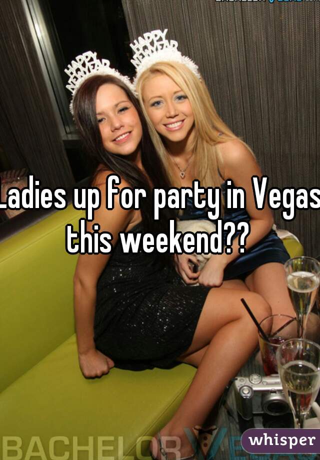 Ladies up for party in Vegas this weekend?? 