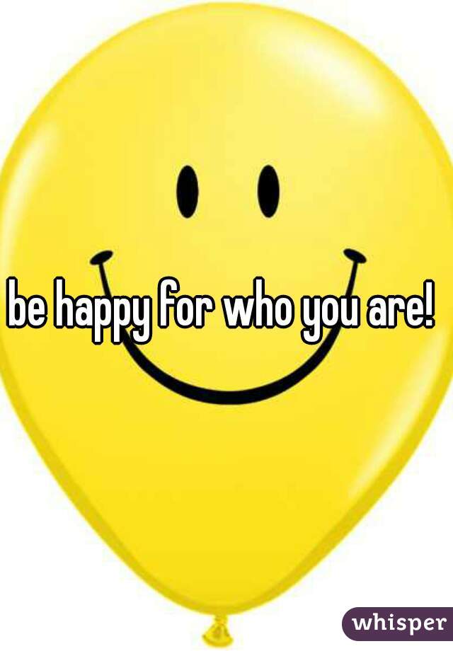 be happy for who you are! 