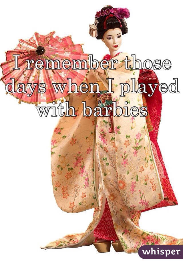 I remember those days when I played with barbies 