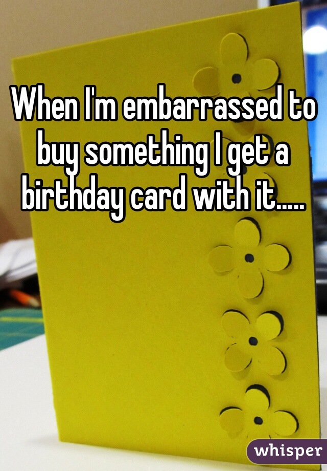 When I'm embarrassed to buy something I get a birthday card with it.....