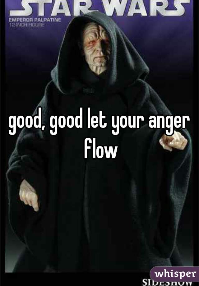 good, good let your anger flow