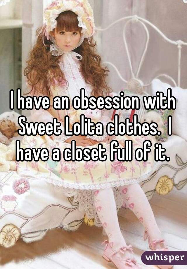 I have an obsession with Sweet Lolita clothes.  I have a closet full of it. 