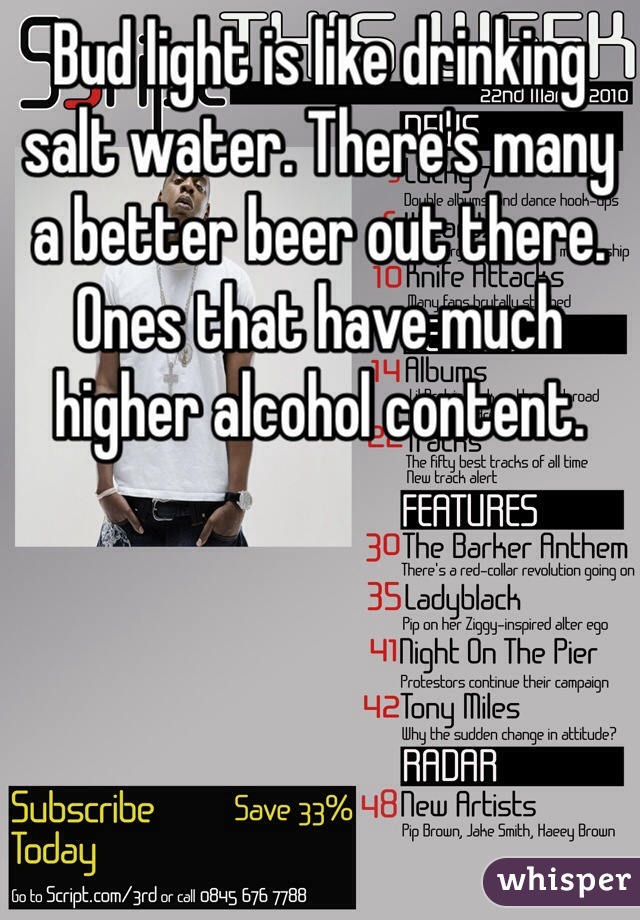 Bud light is like drinking salt water. There's many a better beer out there. Ones that have much higher alcohol content.