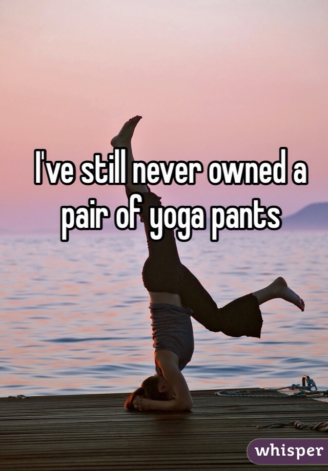 I've still never owned a pair of yoga pants