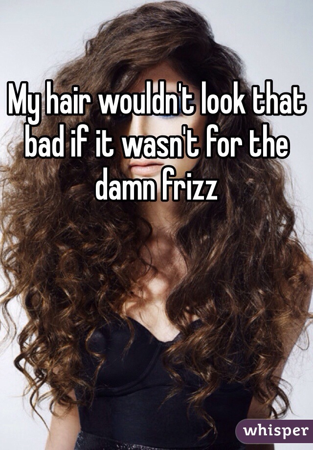 My hair wouldn't look that bad if it wasn't for the damn frizz
