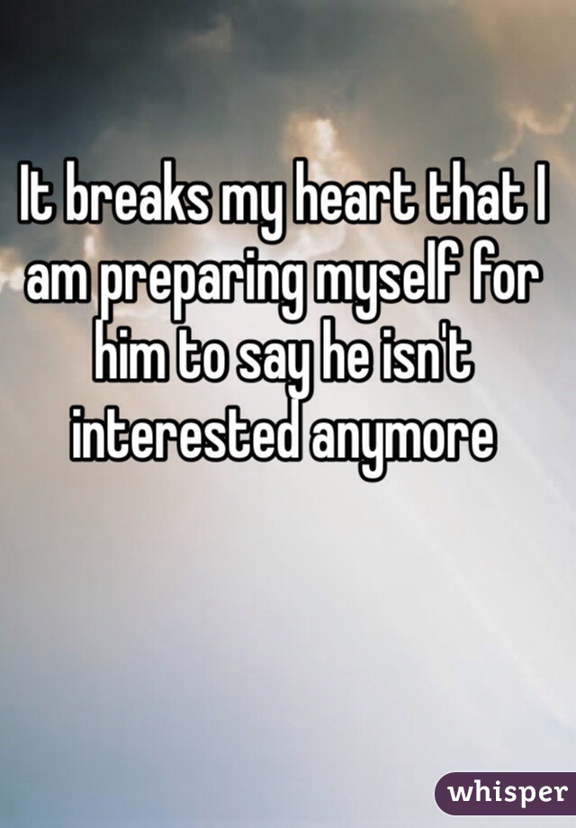 It breaks my heart that I am preparing myself for him to say he isn't interested anymore