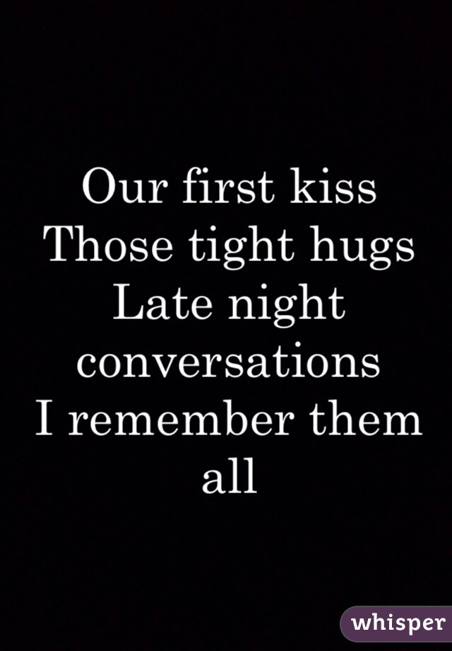 Our first kiss
Those tight hugs 
Late night conversations
I remember them all