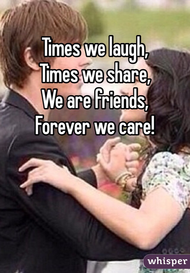 Times we laugh,
Times we share,
We are friends,
Forever we care! 
