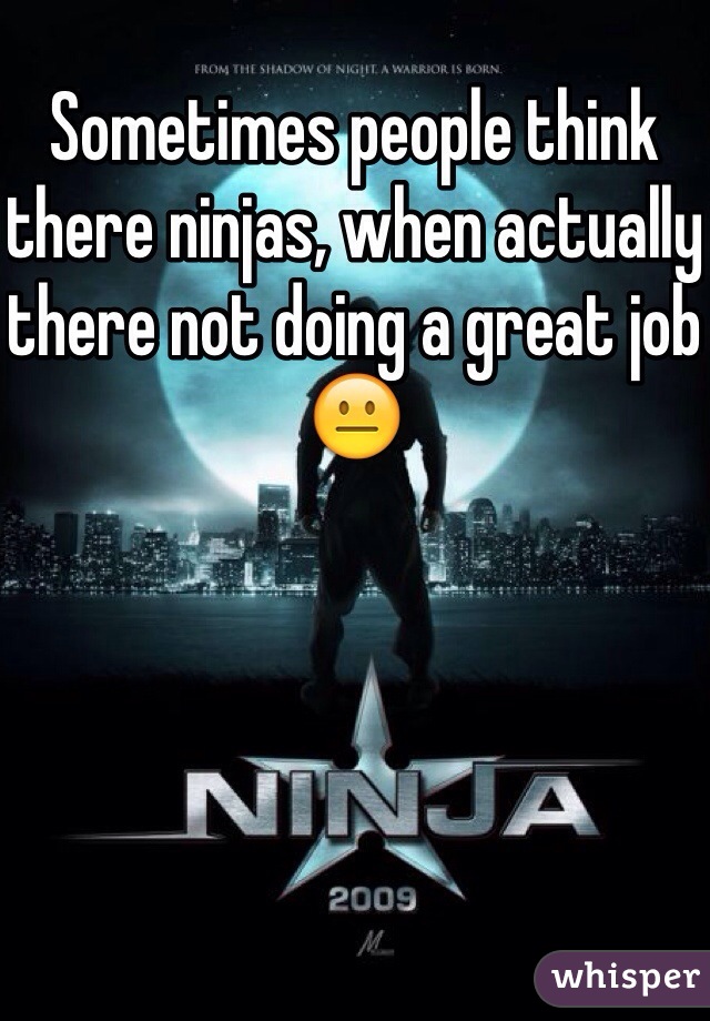 Sometimes people think there ninjas, when actually there not doing a great job
😐