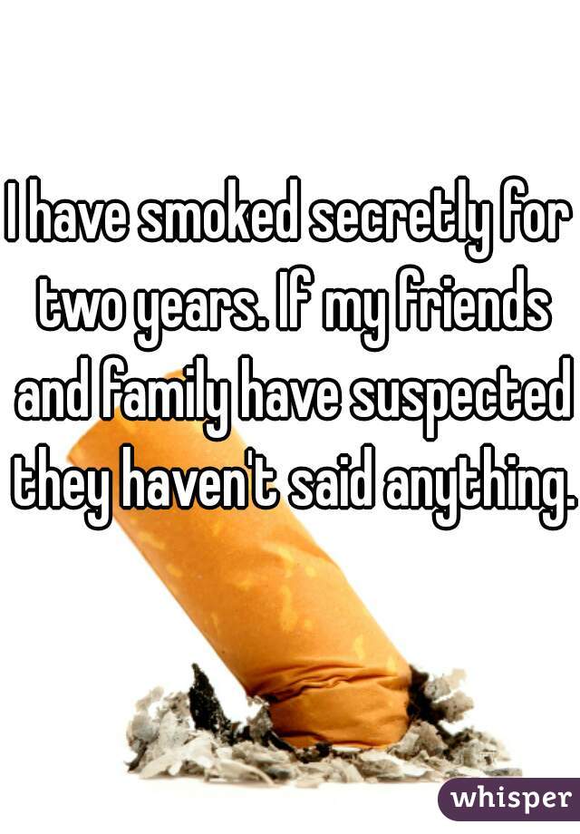 I have smoked secretly for two years. If my friends and family have suspected they haven't said anything.  