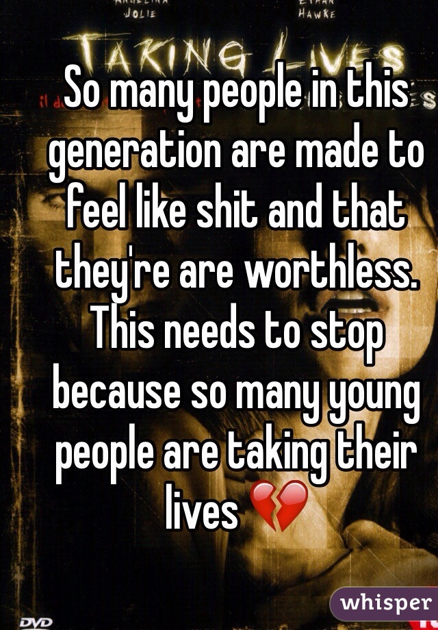 So many people in this generation are made to feel like shit and that they're are worthless. This needs to stop because so many young people are taking their lives 💔