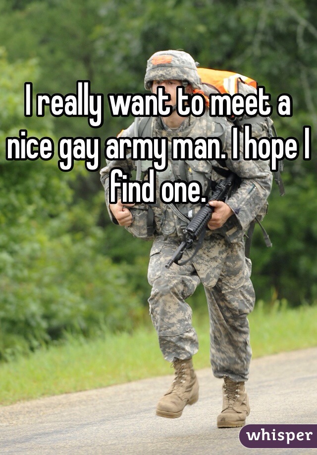 I really want to meet a nice gay army man. I hope I find one. 
