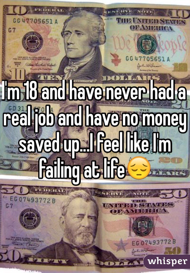 I'm 18 and have never had a real job and have no money saved up...I feel like I'm failing at life😔