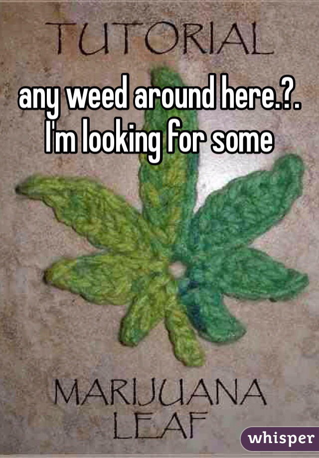 any weed around here.?.  I'm looking for some 