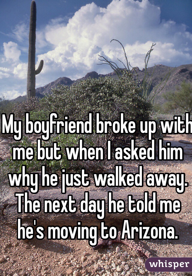 My boyfriend broke up with me but when I asked him why he just walked away. The next day he told me he's moving to Arizona. 