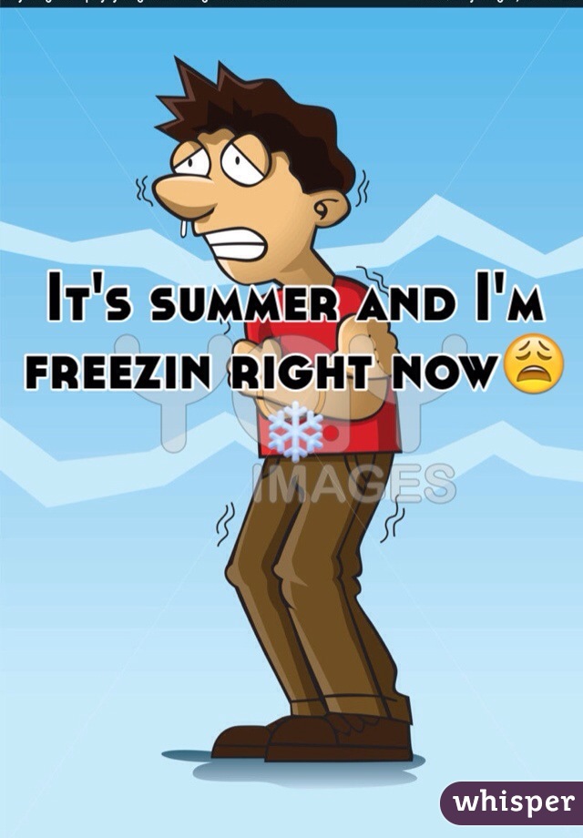 It's summer and I'm freezin right now😩❄️