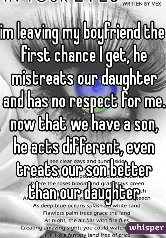 im leaving my boyfriend the first chance I get, he mistreats our daughter and has no respect for me. now that we have a son, he acts different, even treats our son better than our daughter