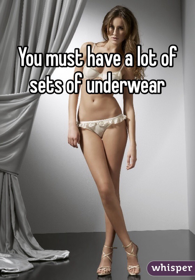 You must have a lot of sets of underwear