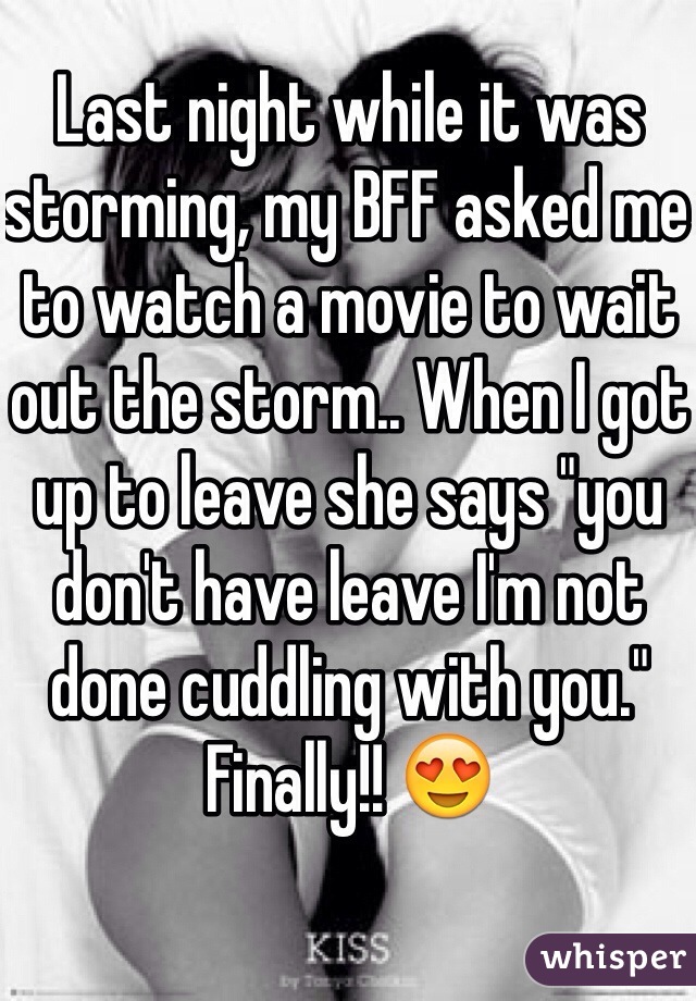 Last night while it was storming, my BFF asked me to watch a movie to wait out the storm.. When I got up to leave she says "you don't have leave I'm not done cuddling with you." Finally!! 😍