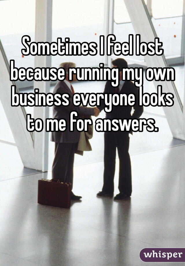 Sometimes I feel lost because running my own business everyone looks to me for answers.