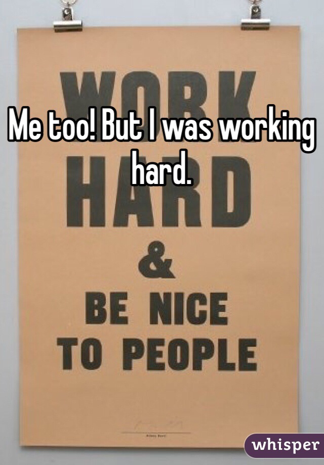 Me too! But I was working hard. 