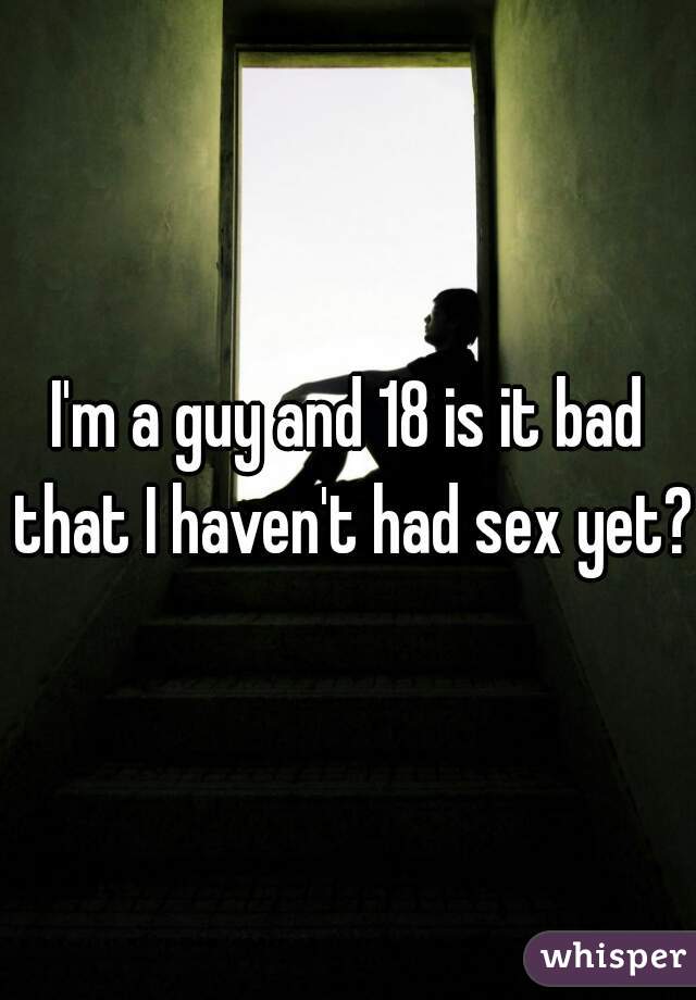 I'm a guy and 18 is it bad that I haven't had sex yet? 