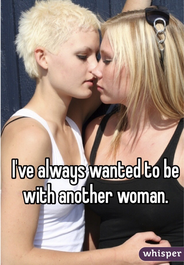 I've always wanted to be with another woman. 
