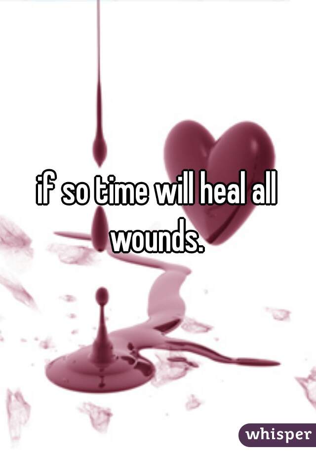 if so time will heal all wounds. 