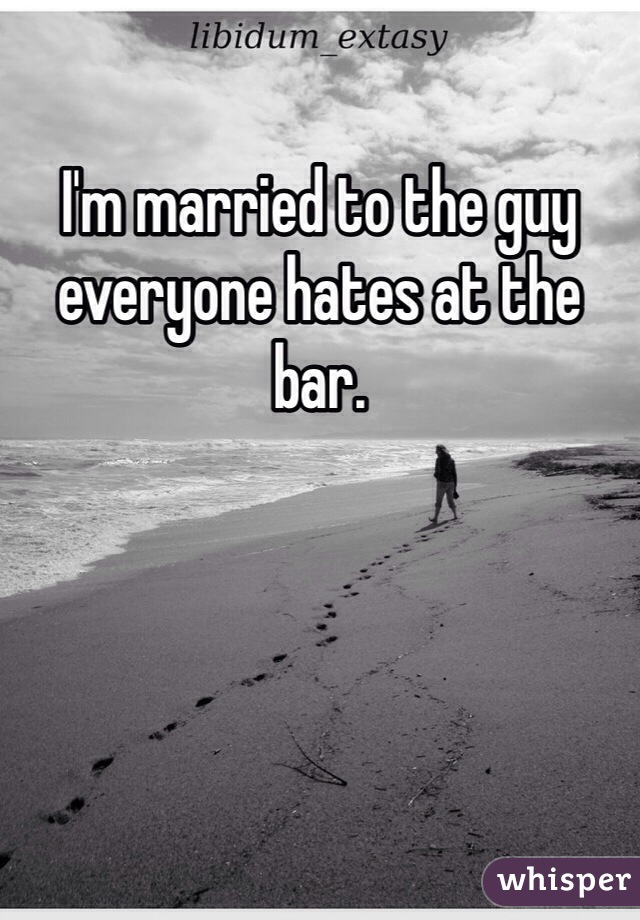 I'm married to the guy everyone hates at the bar. 