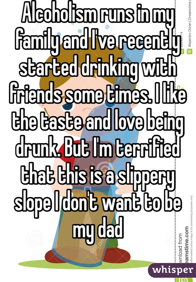 Alcoholism runs in my family and I've recently started drinking with friends some times. I like the taste and love being drunk. But I'm terrified that this is a slippery slope I don't want to be my dad