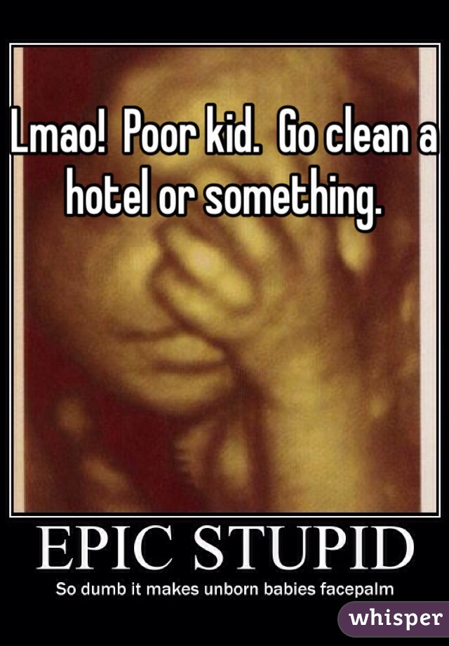 Lmao!  Poor kid.  Go clean a hotel or something.