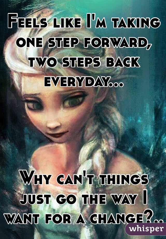 Feels like I'm taking one step forward, two steps back everyday...




Why can't things just go the way I want for a change?..