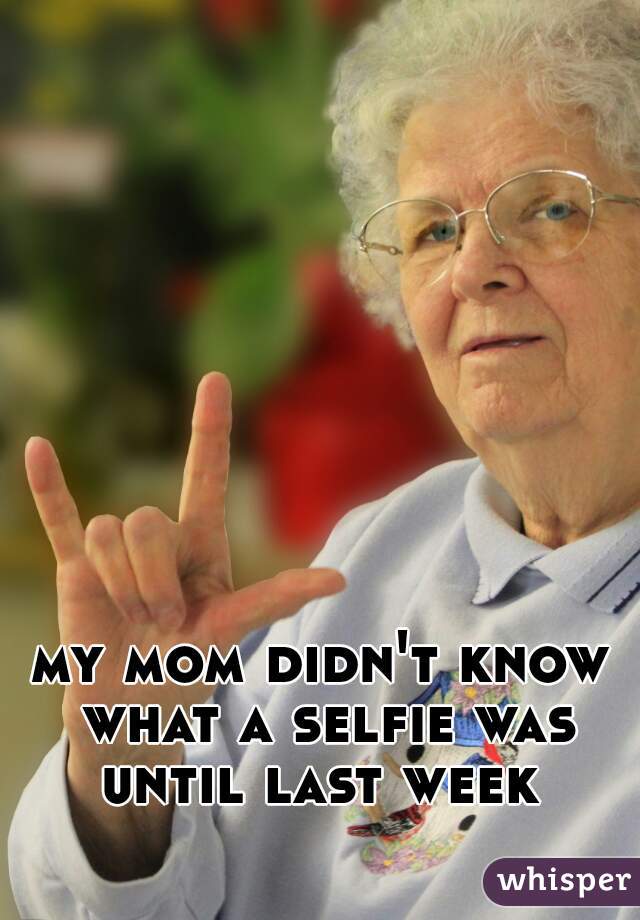 my mom didn't know what a selfie was until last week 